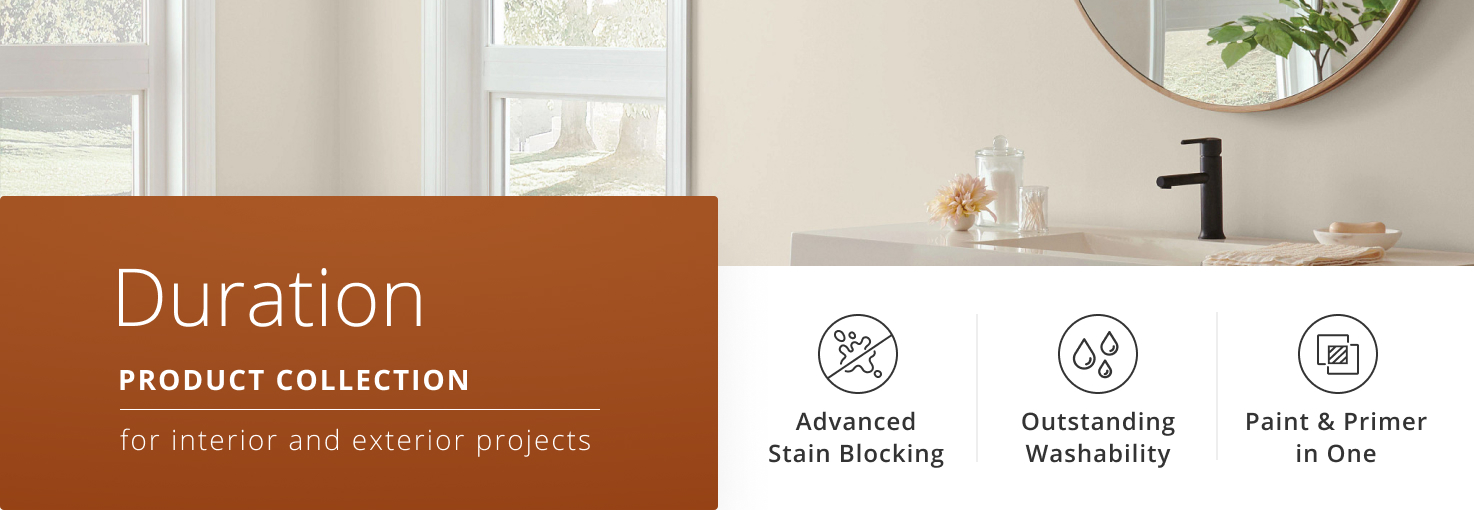 Duration® Product Collection for interior and exterior projects. Advanced Stain Blocking, Outstanding Washability, Paint & Primer in One.